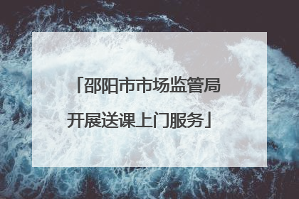 邵阳市市场监管局开展送课上门服务