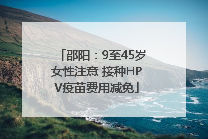 邵阳：9至45岁女性注意 接种HPV疫苗费用减免