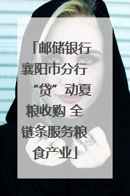 邮储银行襄阳市分行“贷”动夏粮收购 全链条服务粮食产业