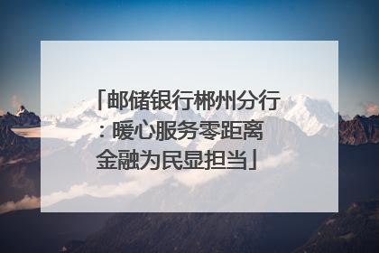 邮储银行郴州分行：暖心服务零距离 金融为民显担当