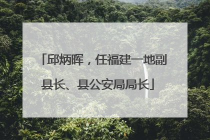 邱炳晖，任福建一地副县长、县公安局局长