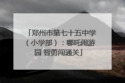 郑州市第七十五中学（小学部）：哪吒闹游园 智勇闯通关