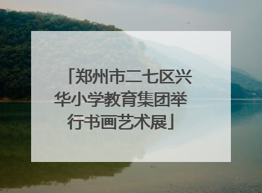 郑州市二七区兴华小学教育集团举行书画艺术展
