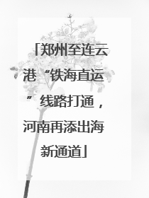 郑州至连云港“铁海直运”线路打通，河南再添出海新通道