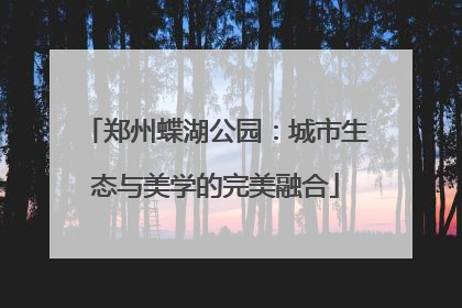 郑州蝶湖公园：城市生态与美学的完美融合
