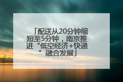 配送从20分钟缩短至5分钟，南京推进“低空经济+快递”融合发展