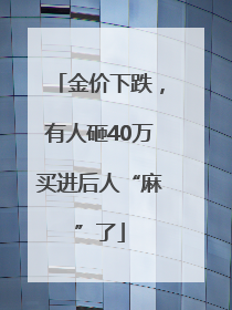 金价下跌，有人砸40万买进后人“麻”了