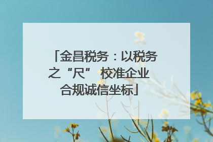 金昌税务：以税务之“尺” 校准企业合规诚信坐标