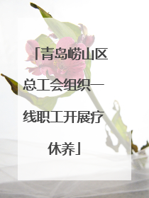 青岛崂山区总工会组织一线职工开展疗休养