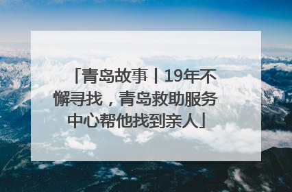 青岛故事丨19年不懈寻找，青岛救助服务中心帮他找到亲人