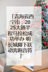 青海省西宁市：2025大通半程马拉松成功举办 明长城脚下跃动奔跑音符