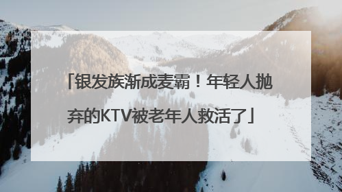 银发族渐成麦霸！年轻人抛弃的KTV被老年人救活了
