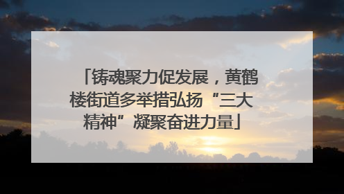 铸魂聚力促发展，黄鹤楼街道多举措弘扬“三大精神”凝聚奋进力量