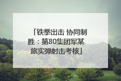 铁拳出击 协同制胜：第80集团军某旅实弹射击考核
