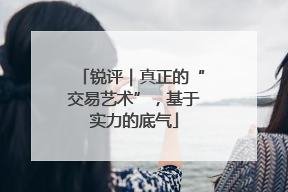 锐评｜真正的“交易艺术”，基于实力的底气