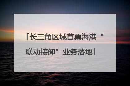 长三角区域首票海港“联动接卸”业务落地