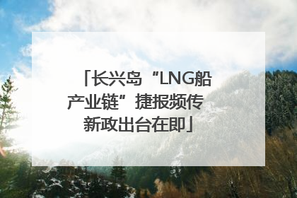 长兴岛“LNG船产业链”捷报频传 新政出台在即