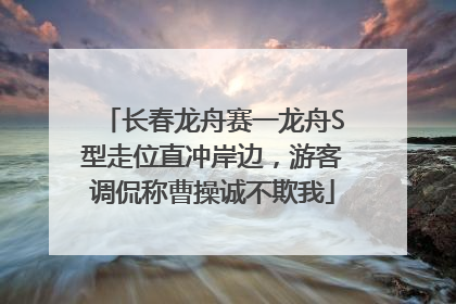 长春龙舟赛一龙舟S型走位直冲岸边，游客调侃称曹操诚不欺我