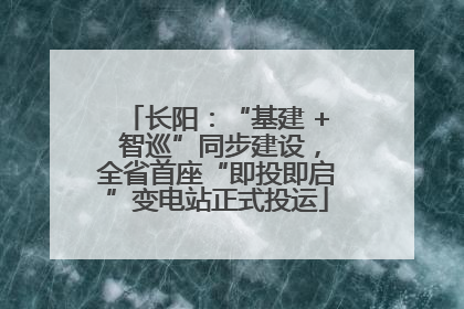 长阳：“基建 + 智巡”同步建设，全省首座“即投即启”变电站正式投运