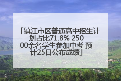 镇江市区普通高中招生计划占比71.8% 25000余名学生参加中考 预计25日公布成绩
