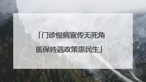 门诊慢病宣传无死角 医保待遇政策惠民生