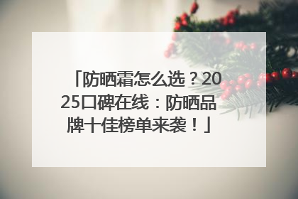 防晒霜怎么选？2025口碑在线：防晒品牌十佳榜单来袭！
