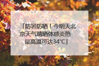 防暑防晒！今明天北京天气晴晒体感炎热 最高温可达34℃
