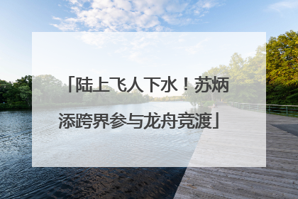 陆上飞人下水！苏炳添跨界参与龙舟竞渡