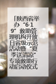 陕西省举办“6·19”救助管理机构开放日省级示范活动暨“夏季送清凉”专项救助行动启动仪式——织密救助网络，筑牢安全底线，彰显民生温度