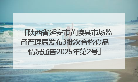 陕西省延安市黄陵县市场监督管理局发布3批次合格食品情况通告2025年第2号