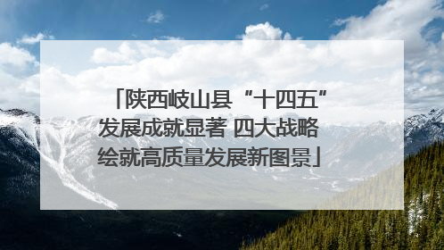 陕西岐山县“十四五”发展成就显著 四大战略绘就高质量发展新图景