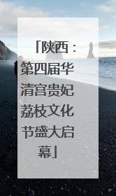 陕西：第四届华清宫贵妃荔枝文化节盛大启幕