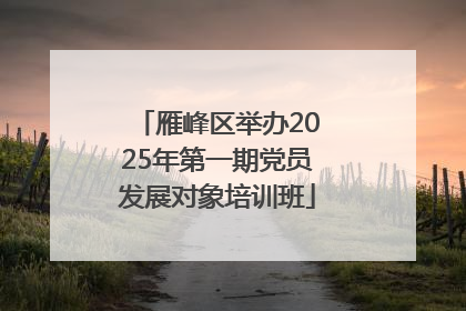 雁峰区举办2025年第一期党员发展对象培训班