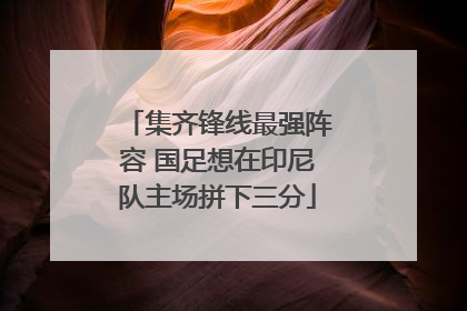 集齐锋线最强阵容 国足想在印尼队主场拼下三分