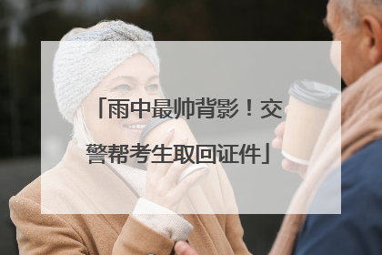 雨中最帅背影！交警帮考生取回证件
