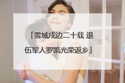 雪域戍边二十载 退伍军人罗凯光荣返乡