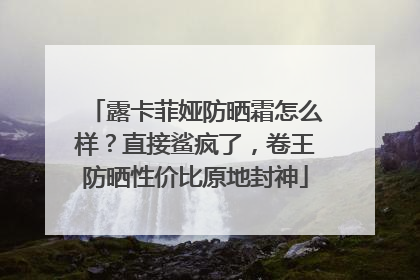 露卡菲娅防晒霜怎么样？直接鲨疯了，卷王防晒性价比原地封神