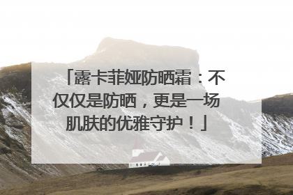 露卡菲娅防晒霜：不仅仅是防晒，更是一场肌肤的优雅守护！