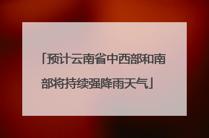 预计云南省中西部和南部将持续强降雨天气