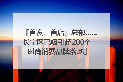 首发、首店、总部……长宁区已吸引超200个时尚消费品牌落地