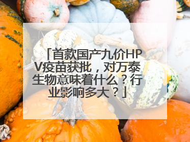 首款国产九价HPV疫苗获批，对万泰生物意味着什么？行业影响多大？