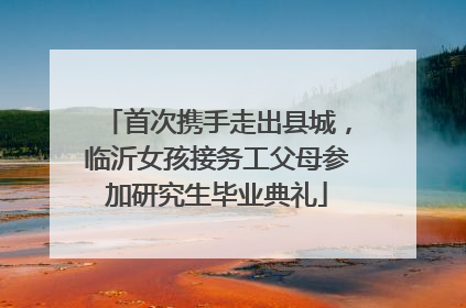 首次携手走出县城，临沂女孩接务工父母参加研究生毕业典礼