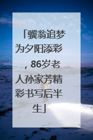 骥翁追梦为夕阳添彩，86岁老人孙家芳精彩书写后半生