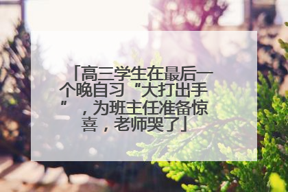 高三学生在最后一个晚自习“大打出手”，为班主任准备惊喜，老师哭了