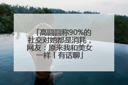 高圆圆称90%的社交对她都是消耗，网友：原来我和美女一样丨有话聊