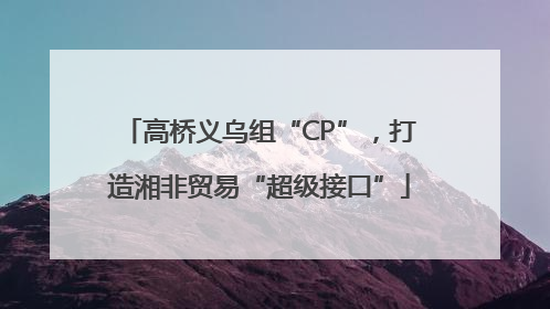高桥义乌组“CP”，打造湘非贸易“超级接口”