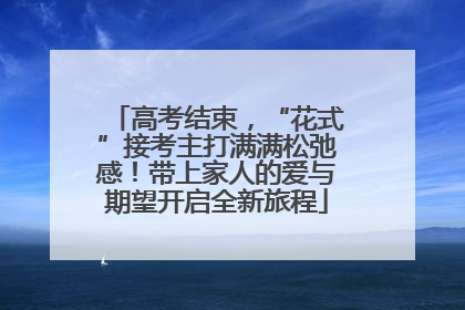 高考结束，“花式”接考主打满满松弛感！带上家人的爱与期望开启全新旅程