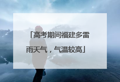 高考期间福建多雷雨天气，气温较高