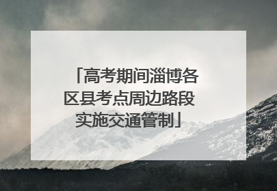 高考期间淄博各区县考点周边路段实施交通管制