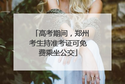 高考期间，郑州考生持准考证可免费乘坐公交